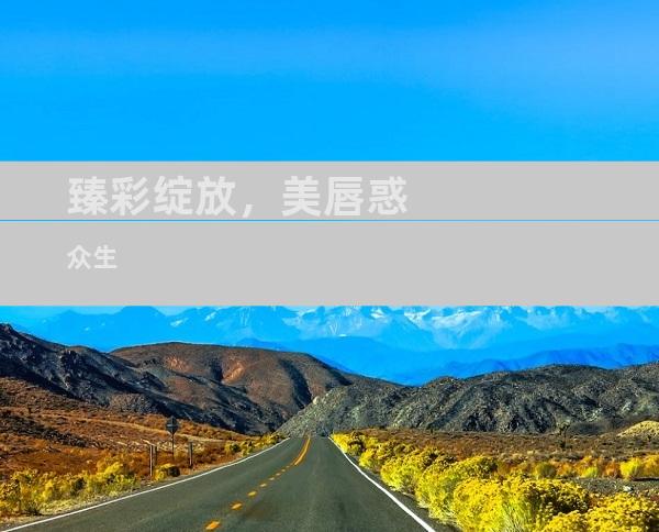 臻彩绽放，美唇惑众生