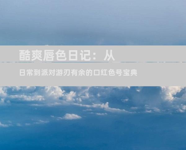 酷爽唇色日记：从日常到派对游刃有余的口红色号宝典