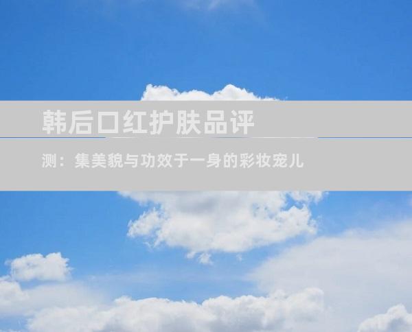 韩后口红护肤品评测：集美貌与功效于一身的彩妆宠儿