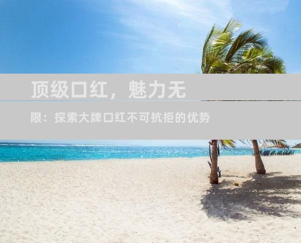 顶级口红，魅力无限：探索大牌口红不可抗拒的优势