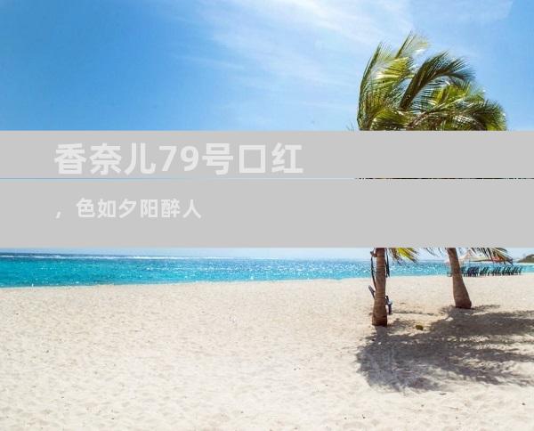 香奈儿79号口红，色如夕阳醉人