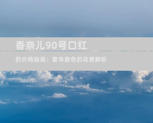 香奈儿90号口红的价格指南：奢华唇色的花费解析