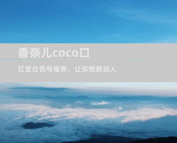 香奈儿coco口红显白色号推荐，让你惊艳动人