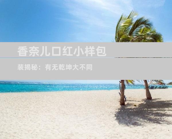 香奈儿口红小样包装揭秘：有无乾坤大不同