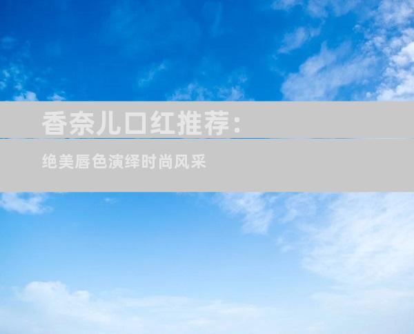香奈儿口红推荐：绝美唇色演绎时尚风采