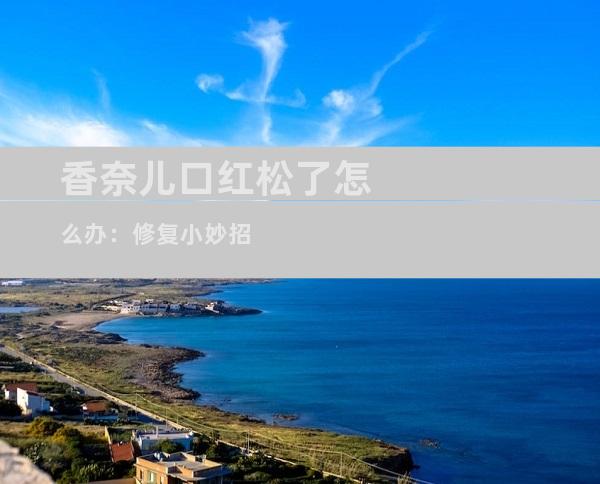香奈儿口红松了怎么办：修复小妙招