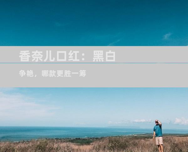香奈儿口红：黑白争艳，哪款更胜一筹