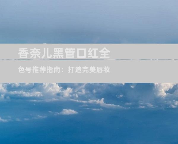 香奈儿黑管口红全色号推荐指南：打造完美唇妆