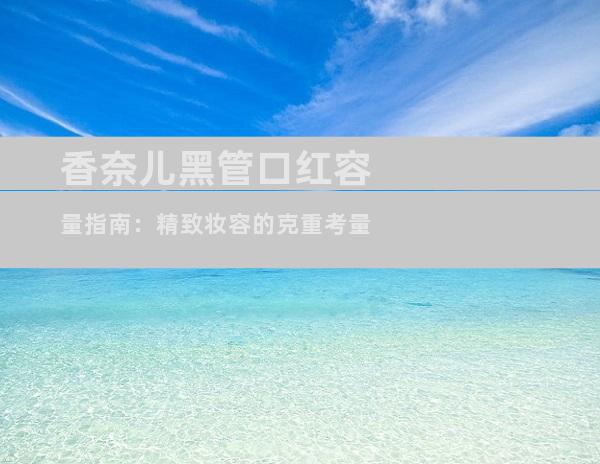 香奈儿黑管口红容量指南：精致妆容的克重考量