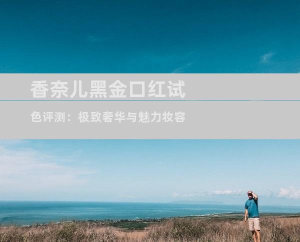 香奈儿黑金口红试色评测：极致奢华与魅力妆容