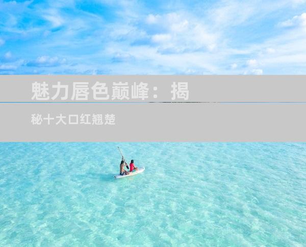 魅力唇色巅峰：揭秘十大口红翘楚