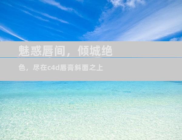 魅惑唇间，倾城绝色，尽在c4d唇膏斜面之上