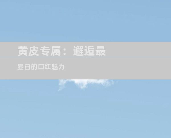 黄皮专属：邂逅最显白的口红魅力