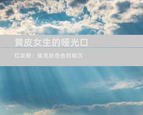 黄皮女生的哑光口红攻略：提亮肤色告别暗沉