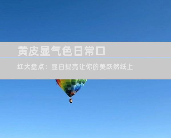 黄皮显气色日常口红大盘点：显白提亮让你的美跃然纸上