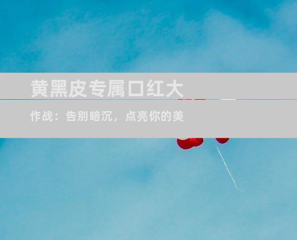 黄黑皮专属口红大作战：告别暗沉，点亮你的美