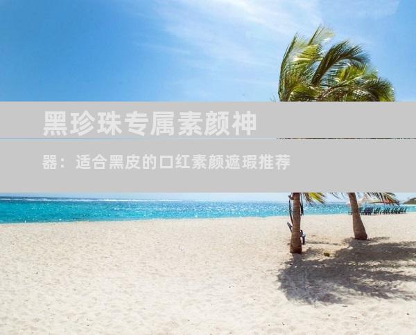 黑珍珠专属素颜神器：适合黑皮的口红素颜遮瑕推荐