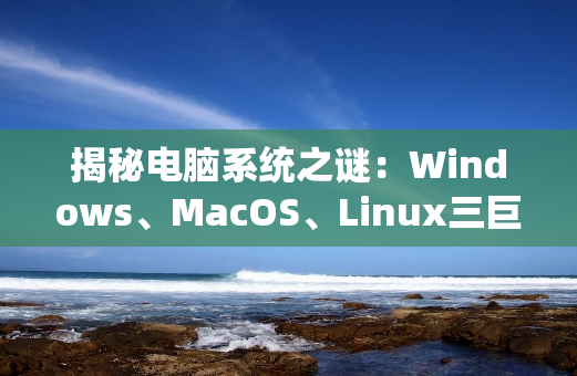 揭秘电脑系统之谜：Windows、MacOS、Linux三巨头比拼